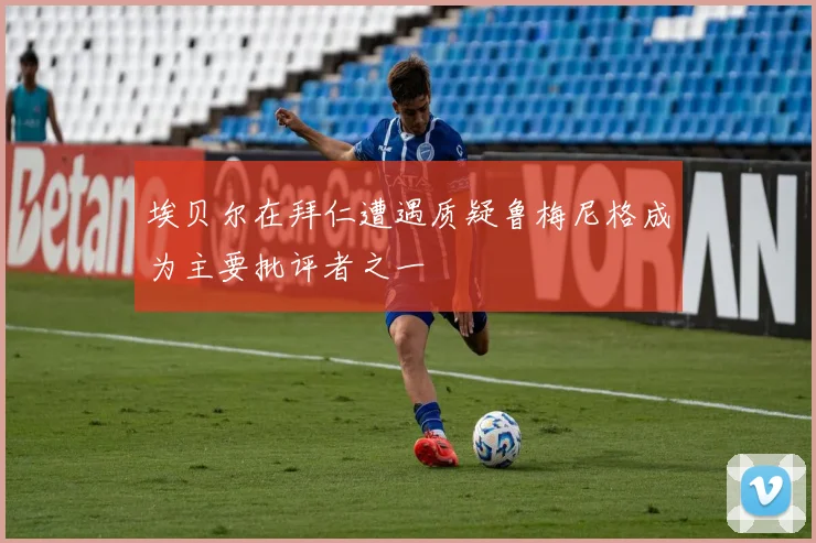 埃贝尔在拜仁遭遇质疑鲁梅尼格成为主要批评者之一