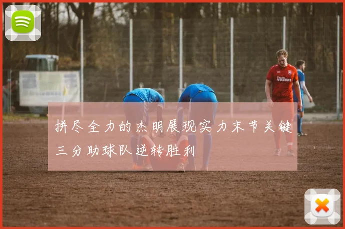 拼尽全力的杰明展现实力末节关键三分助球队逆转胜利