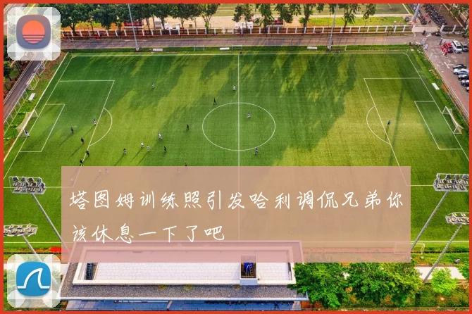 塔图姆训练照引发哈利调侃兄弟你该休息一下了吧