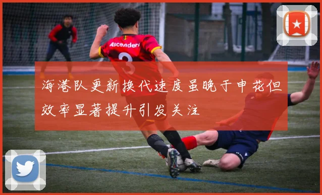海港队更新换代速度虽晚于申花但效率显著提升引发关注