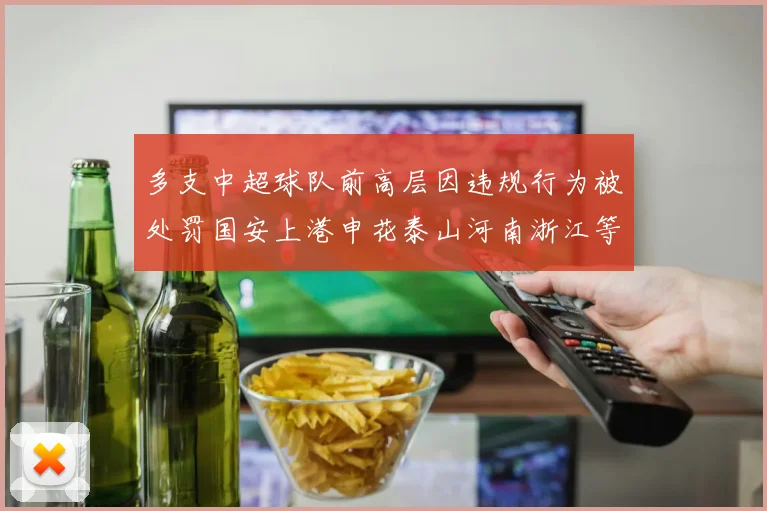 多支中超球队前高层因违规行为被处罚国安上港申花泰山河南浙江等队受影响