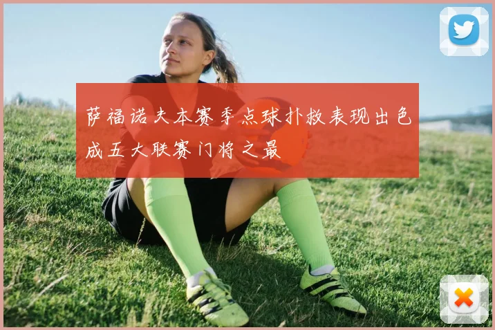 萨福诺夫本赛季点球扑救表现出色成五大联赛门将之最