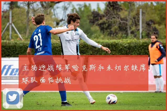 主场迎战绿军哈克斯和米切尔缺席球队面临挑战
