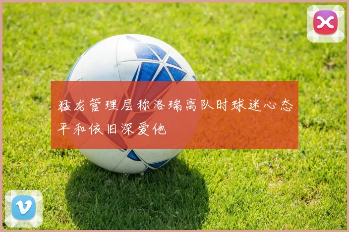 猛龙管理层称洛瑞离队时球迷心态平和依旧深爱他