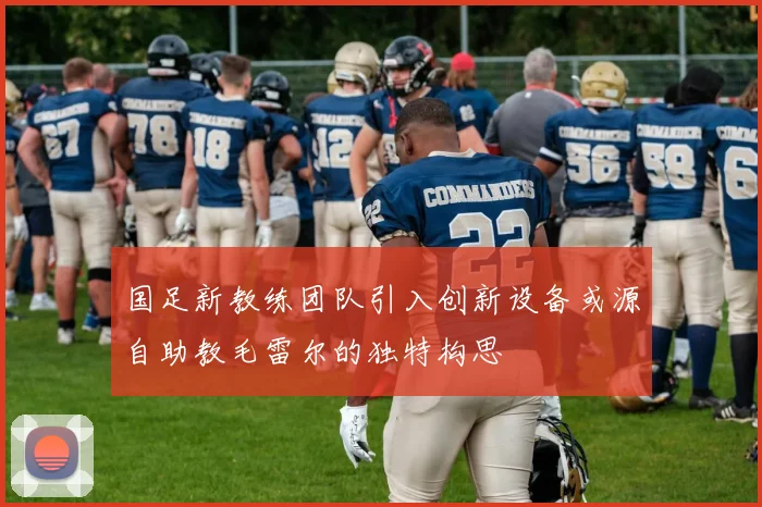 国足新教练团队引入创新设备或源自助教毛雷尔的独特构思