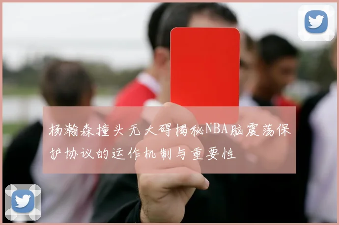 杨瀚森撞头无大碍揭秘NBA脑震荡保护协议的运作机制与重要性