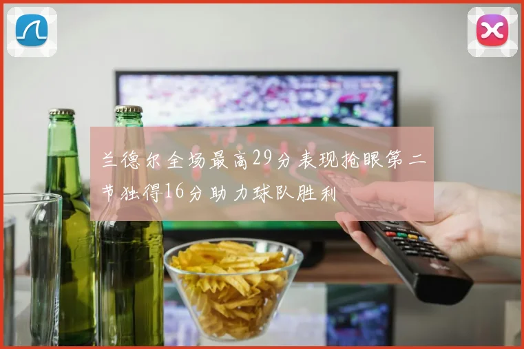 兰德尔全场最高29分表现抢眼第二节独得16分助力球队胜利