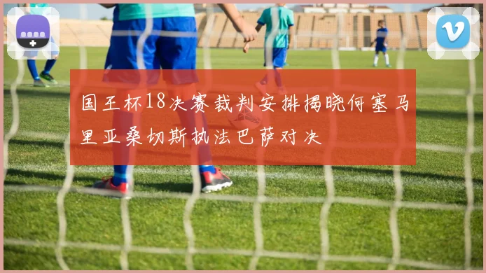 国王杯18决赛裁判安排揭晓何塞马里亚桑切斯执法巴萨对决