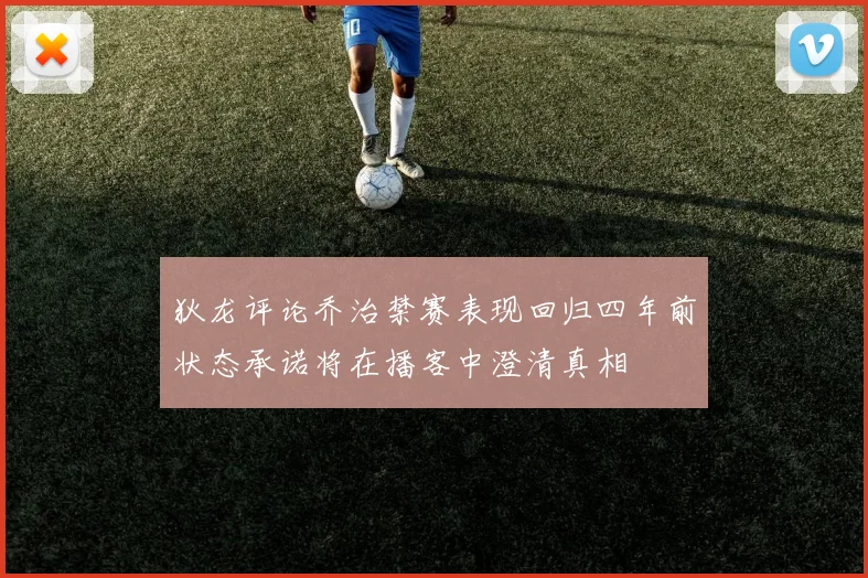 狄龙评论乔治禁赛表现回归四年前状态承诺将在播客中澄清真相