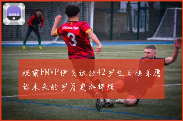 祝前FMVP伊戈达拉42岁生日快乐愿你未来的岁月更加辉煌