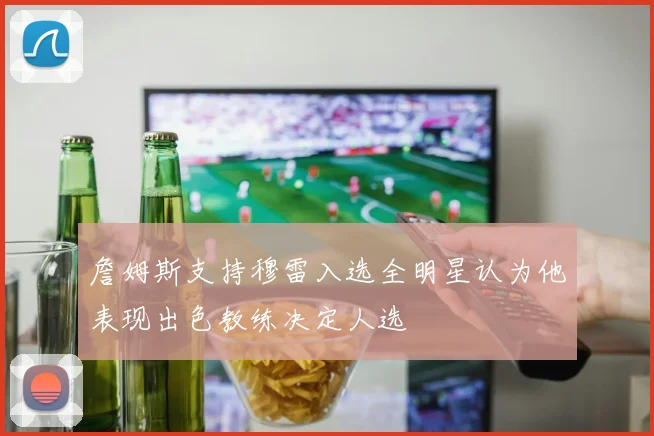 詹姆斯支持穆雷入选全明星认为他表现出色教练决定人选