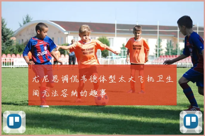 尤尼恩调侃韦德体型太大飞机卫生间无法容纳的趣事