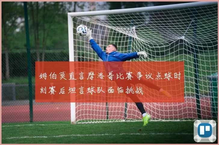 姆伯莫直言摩洛哥比赛争议点球时刻赛后坦言球队面临挑战