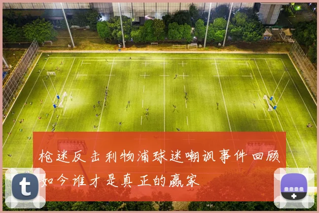枪迷反击利物浦球迷嘲讽事件回顾如今谁才是真正的赢家