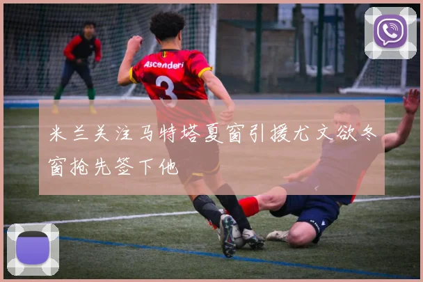米兰关注马特塔夏窗引援尤文欲冬窗抢先签下他