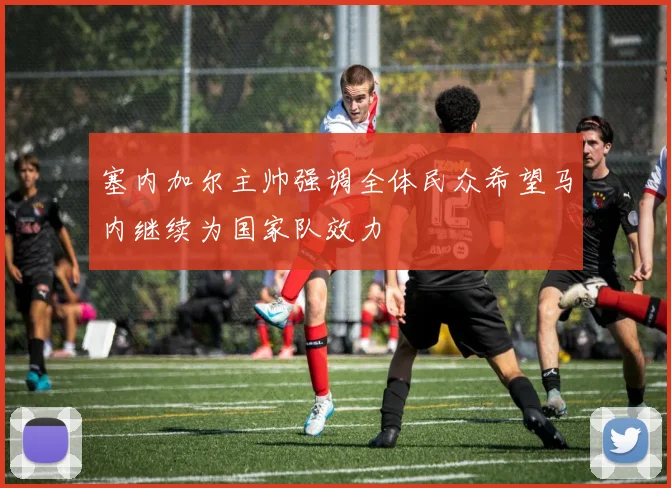 塞内加尔主帅强调全体民众希望马内继续为国家队效力
