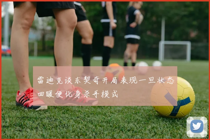 雷迪克谈东契奇开局表现一旦状态回暖便化身杀手模式