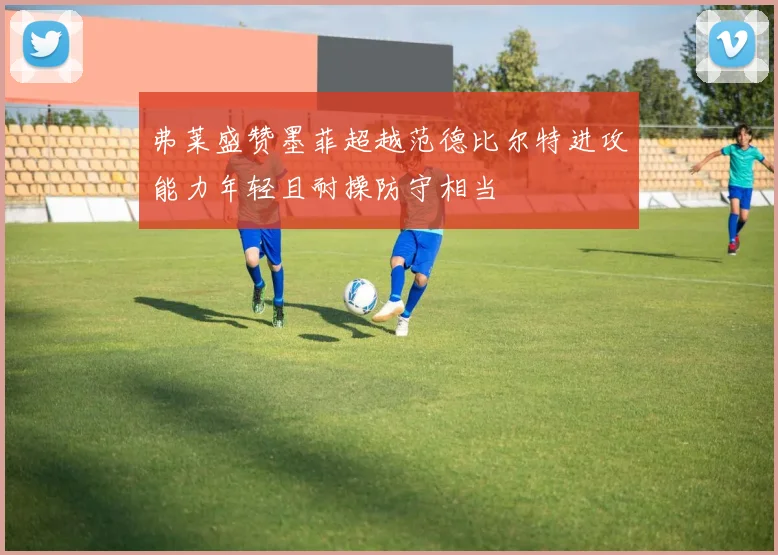 弗莱盛赞墨菲超越范德比尔特进攻能力年轻且耐操防守相当
