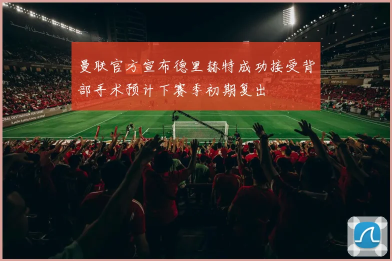 曼联官方宣布德里赫特成功接受背部手术预计下赛季初期复出