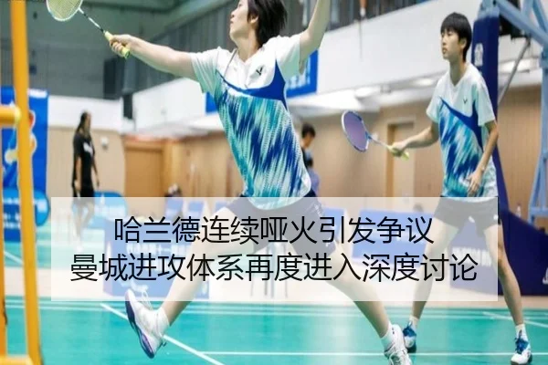 哈兰德连续哑火引发争议 曼城进攻体系再度进入深度讨论 | kaiyun