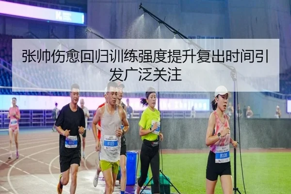 张帅伤愈回归训练强度提升复出时间引发广泛关注 | kaiyun